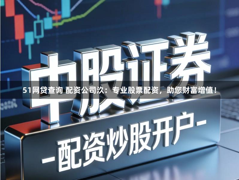 51网贷查询 配资公司汣：专业股票配资，助您财富增值！