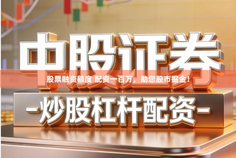 股票融资额度 配资一百万,助您股市掘金!