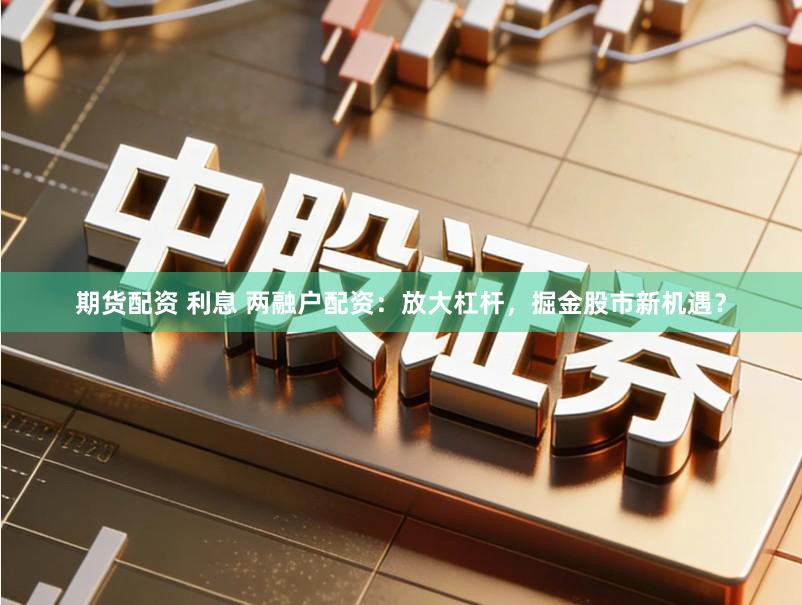 期货配资 利息 两融户配资:放大杠杆,掘金股市新机遇?