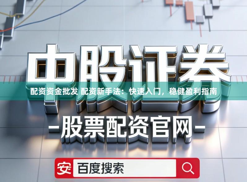 配资资金批发 配资新手法:快速入门,稳健盈利指南