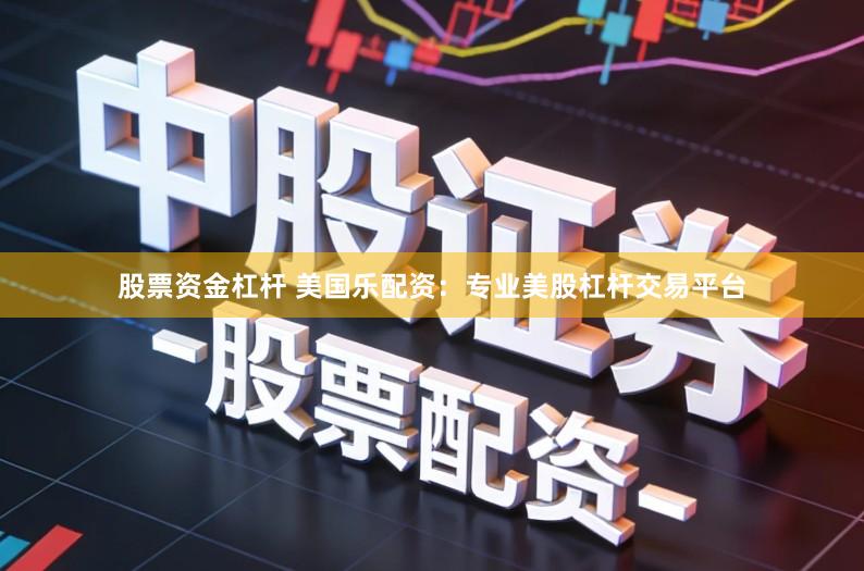 股票资金杠杆 美国乐配资:专业美股杠杆交易平台