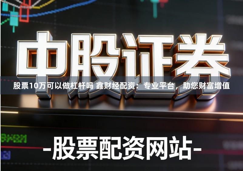 股票10万可以做杠杆吗 鑫财经配资：专业平台，助您财富增值