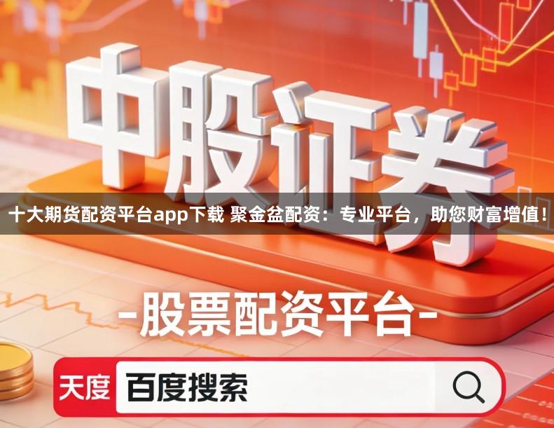十大期货配资平台app下载 聚金盆配资：专业平台，助您财富增值！