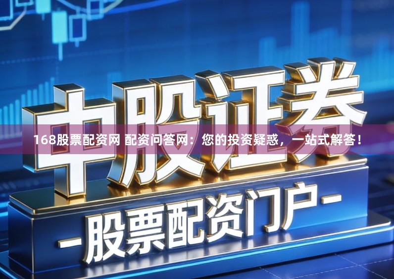 168股票配资网 配资问答网:您的投资疑惑,一站式解答!