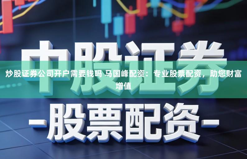 炒股证券公司开户需要钱吗 马国峰配资：专业股票配资，助您财富增值