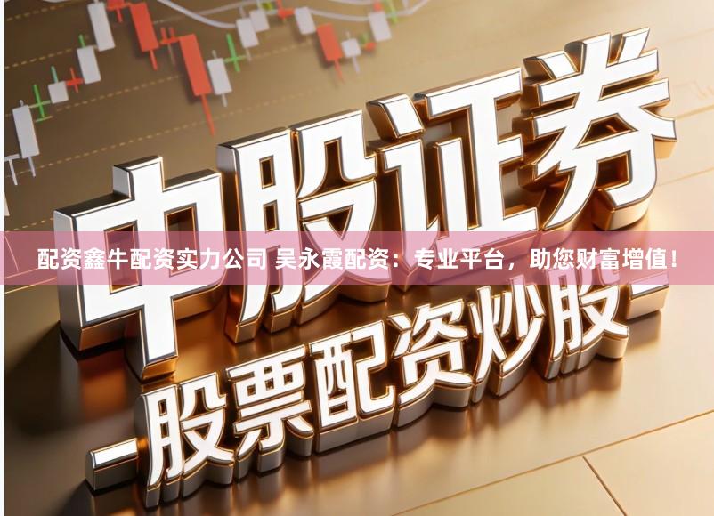 配资鑫牛配资实力公司 吴永霞配资：专业平台，助您财富增值！