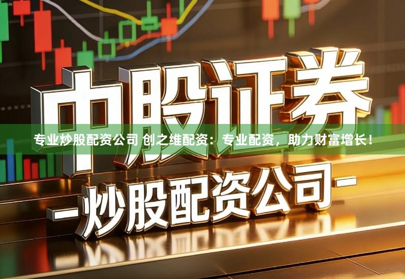 专业炒股配资公司 创之维配资:专业配资,助力财富增长!