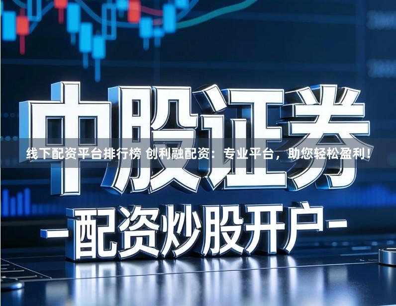 线下配资平台排行榜 创利融配资：专业平台，助您轻松盈利！