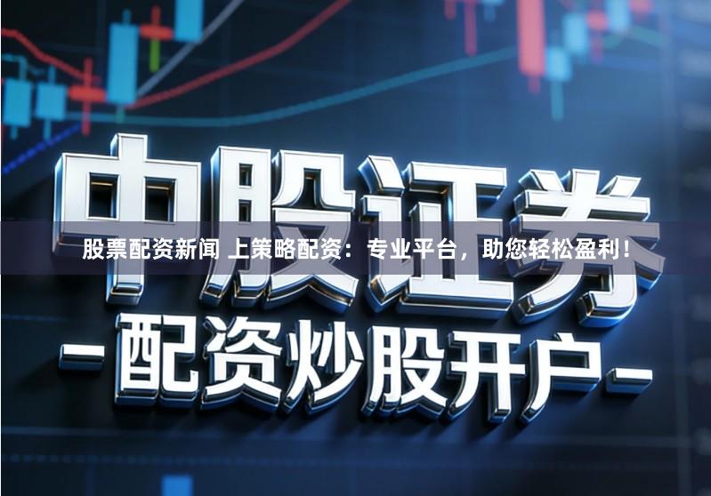 股票配资新闻 上策略配资：专业平台，助您轻松盈利！