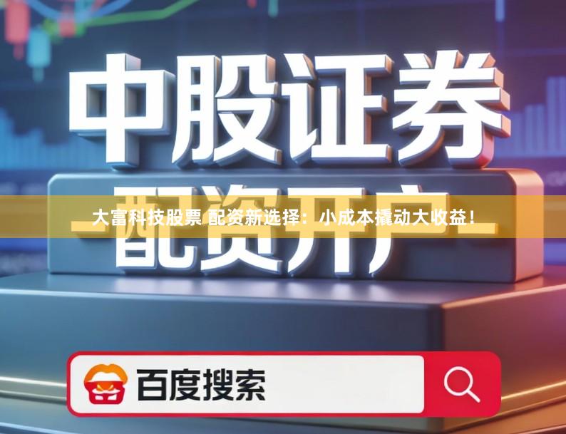 大富科技股票 配资新选择：小成本撬动大收益！