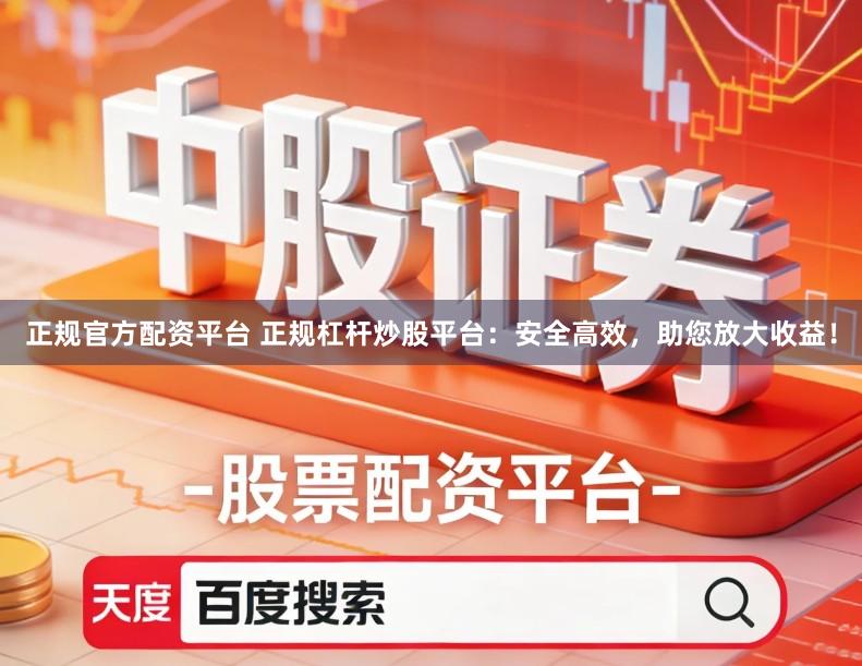 正规官方配资平台 正规杠杆炒股平台:安全高效,助您放大收益!