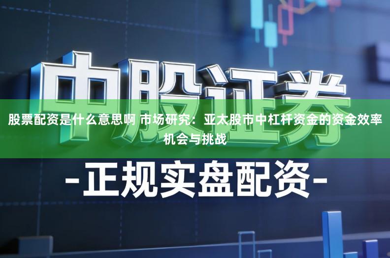 股票配资是什么意思啊 市场研究：亚太股市中杠杆资金的资金效率机会与挑战