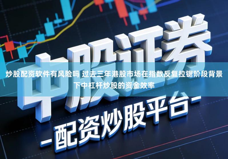 炒股配资软件有风险吗 过去三年港股市场在指数反复拉锯阶段背景下中杠杆炒股的资金效率