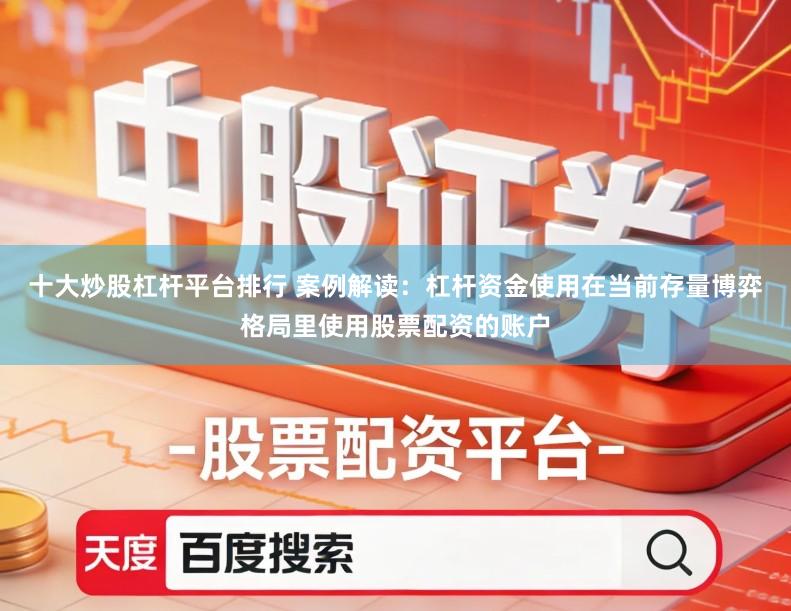 十大炒股杠杆平台排行 案例解读:杠杆资金使用在当前存量博弈格局里使用股票配资的账户
