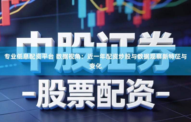 专业低息配资平台 数据视角：近一年配资炒股与数据观察新特征与变化