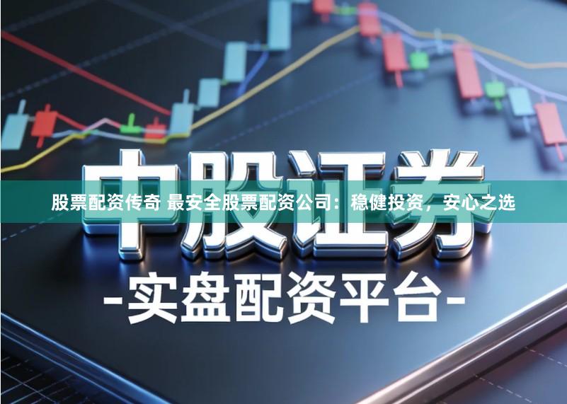 股票配资传奇 最安全股票配资公司:稳健投资,安心之选