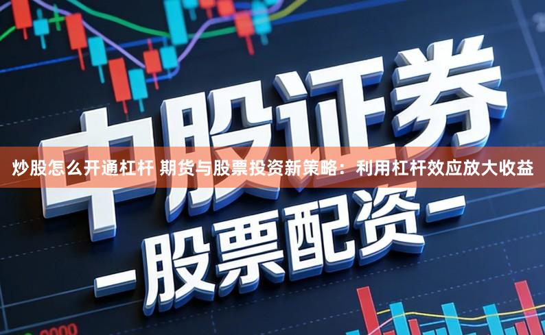 炒股怎么开通杠杆 期货与股票投资新策略:利用杠杆效应放大收益