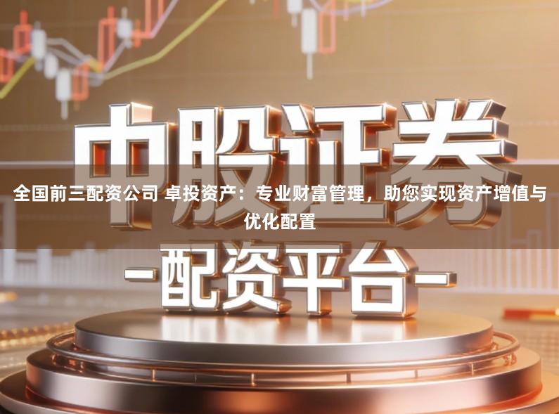 全国前三配资公司 卓投资产：专业财富管理，助您实现资产增值与优化配置