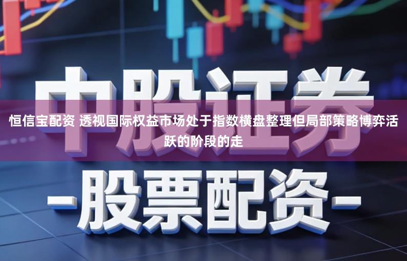 恒信宝配资 透视国际权益市场处于指数横盘整理但局部策略博弈活跃的阶段的走