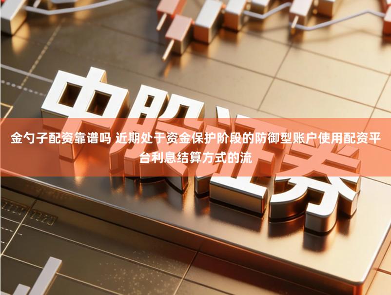 金勺子配资靠谱吗 近期处于资金保护阶段的防御型账户使用配资平台利息结算方式的流