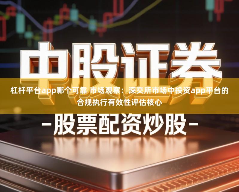 杠杆平台app哪个可靠 市场观察：深交所市场中投资app平台的合规执行有效性评估核心