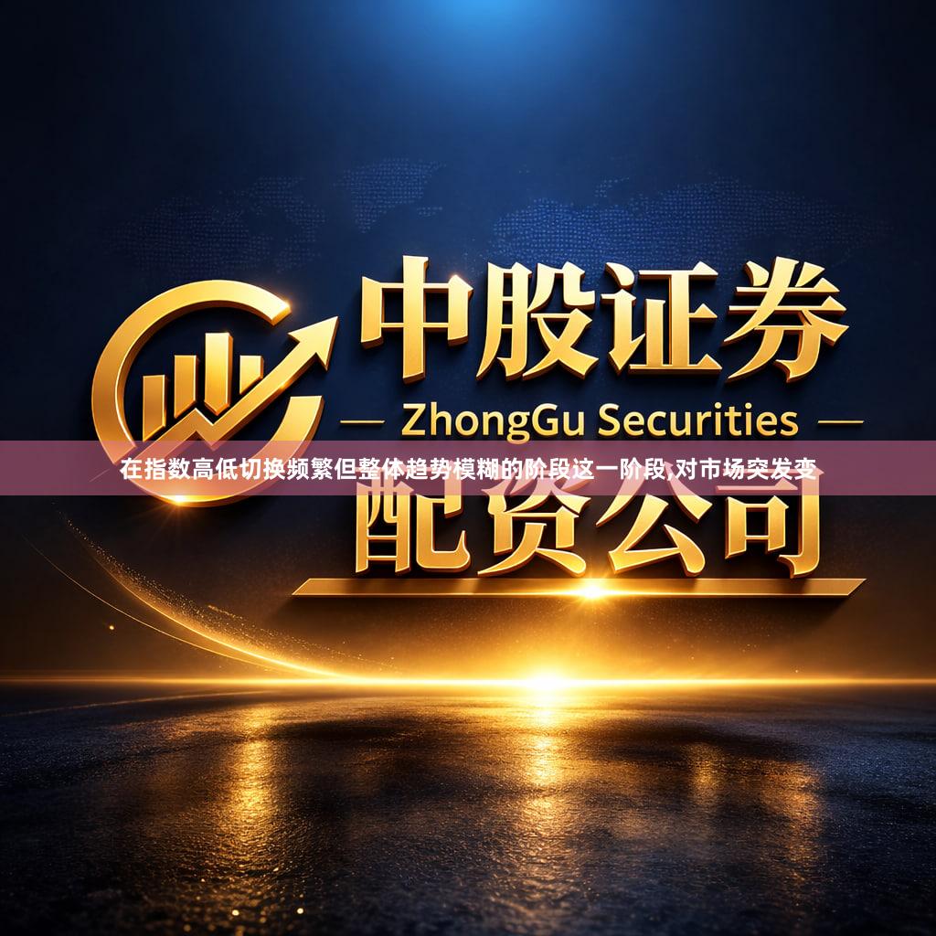 在指数高低切换频繁但整体趋势模糊的阶段这一阶段,对市场突发变