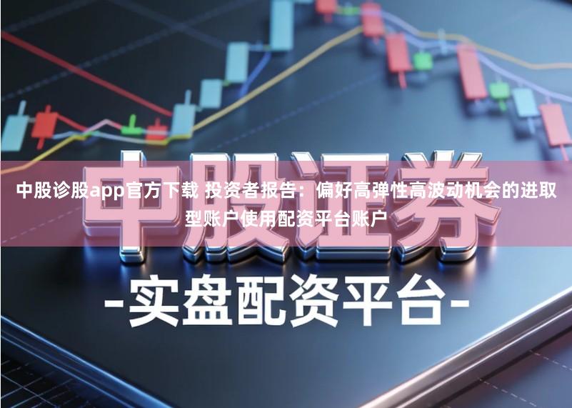 中股诊股app官方下载 投资者报告:偏好高弹性高波动机会的进取型账户使用配资平台账户