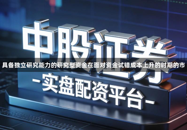 具备独立研究能力的研究型资金在面对资金试错成本上升的时期的市