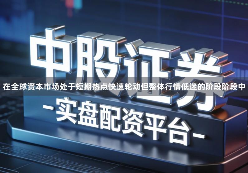 在全球资本市场处于短期热点快速轮动但整体行情低迷的阶段阶段中