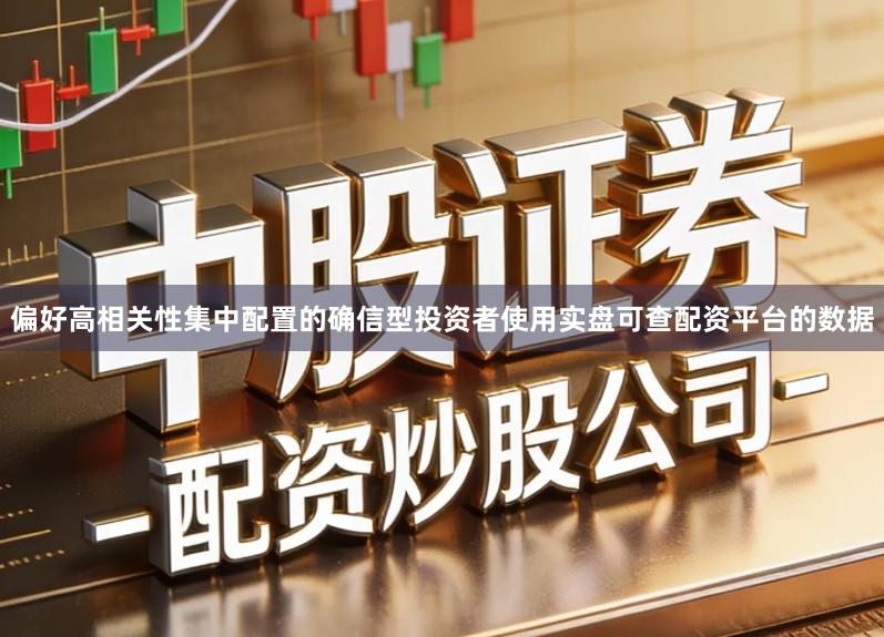 偏好高相关性集中配置的确信型投资者使用实盘可查配资平台的数据