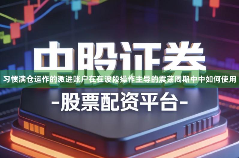 习惯满仓运作的激进账户在在波段操作主导的震荡周期中中如何使用