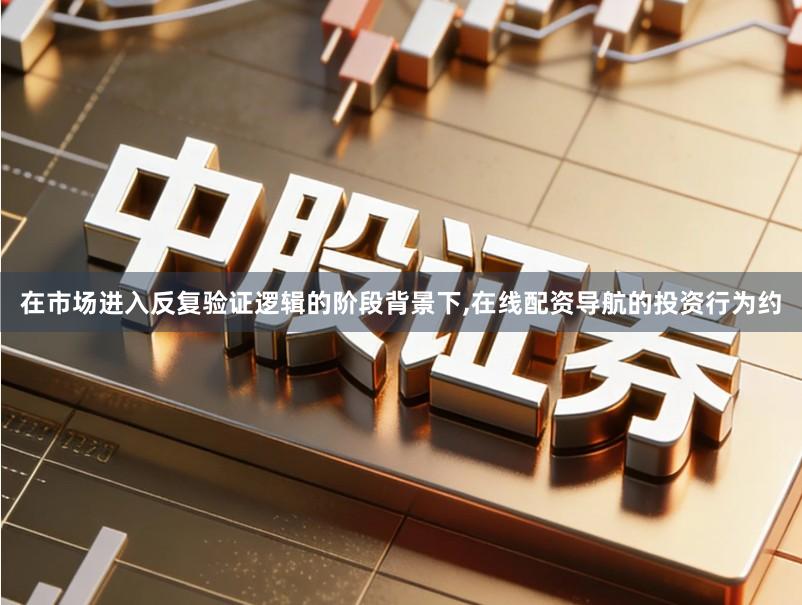 在市场进入反复验证逻辑的阶段背景下,在线配资导航的投资行为约