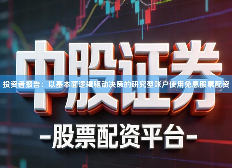 投资者报告：以基本面逻辑驱动决策的研究型账户使用免息股票配资