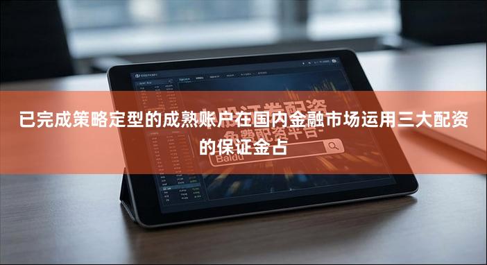 已完成策略定型的成熟账户在国内金融市场运用三大配资的保证金占