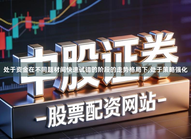 处于资金在不同题材间快速试错的阶段的走势格局下,处于策略强化