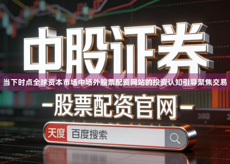 当下时点全球资本市场中场外股票配资网站的投资认知引导聚焦交易