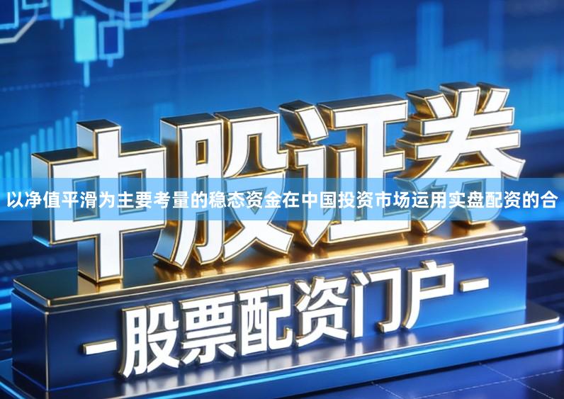以净值平滑为主要考量的稳态资金在中国投资市场运用实盘配资的合