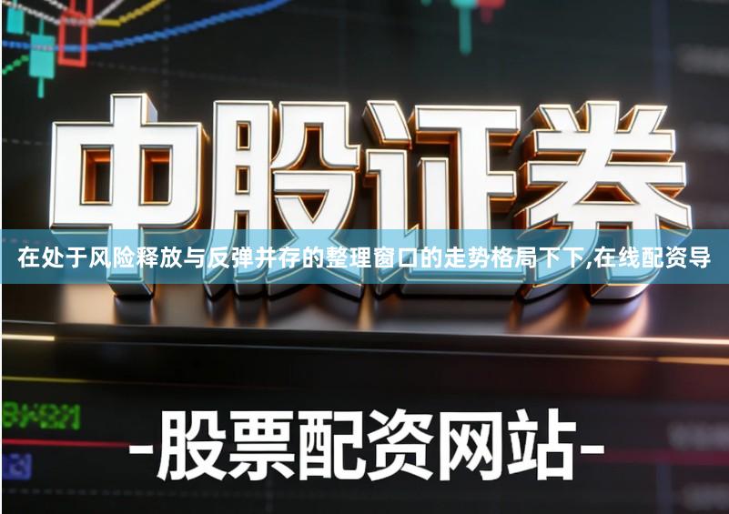 在处于风险释放与反弹并存的整理窗口的走势格局下下,在线配资导