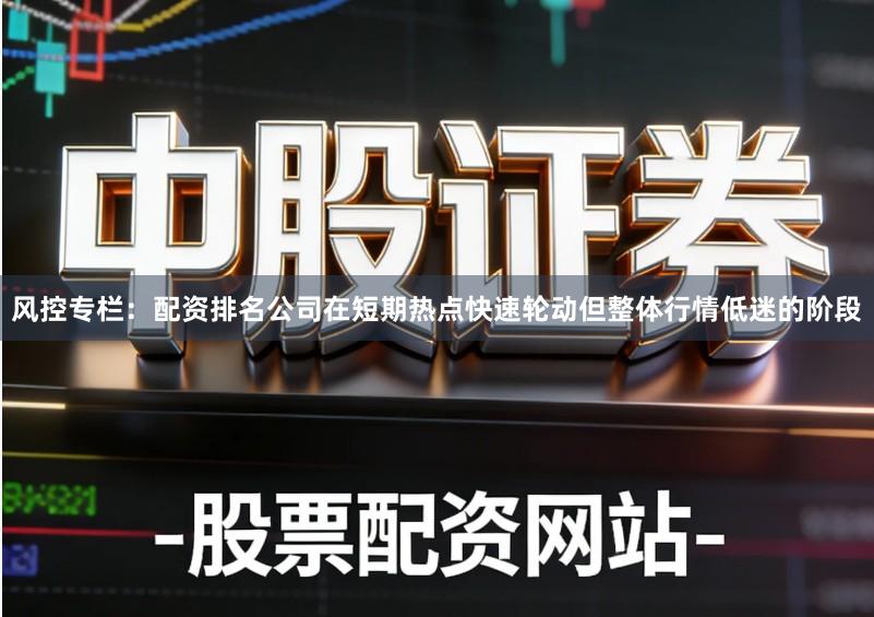 风控专栏：配资排名公司在短期热点快速轮动但整体行情低迷的阶段