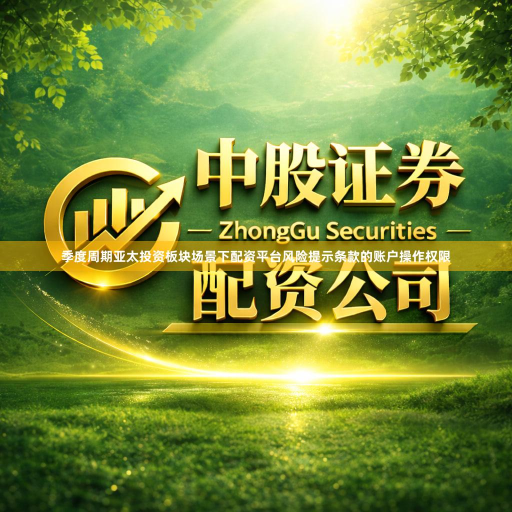 季度周期亚太投资板块场景下配资平台风险提示条款的账户操作权限