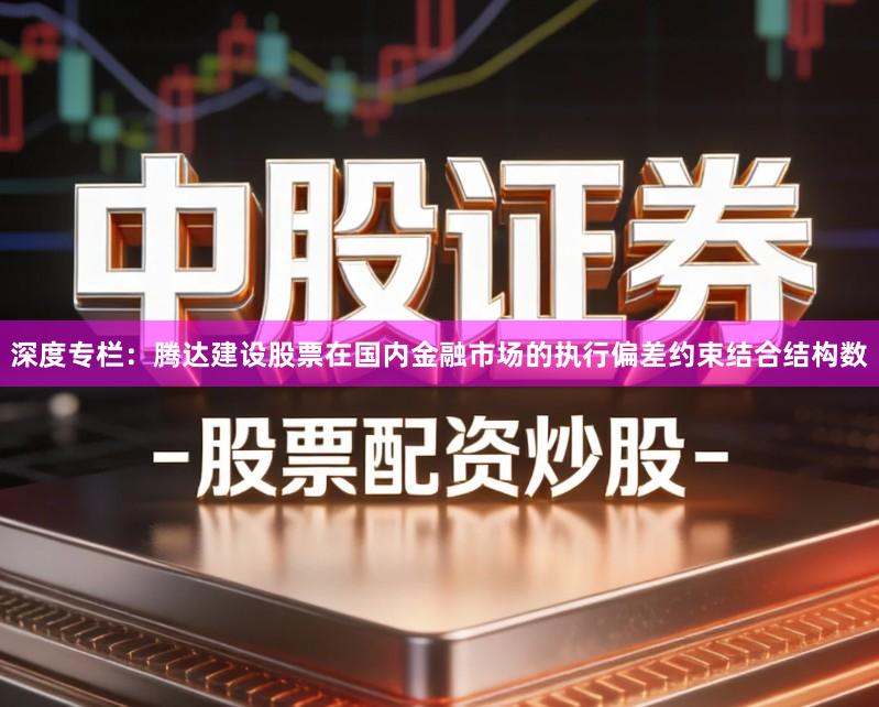 深度专栏：腾达建设股票在国内金融市场的执行偏差约束结合结构数
