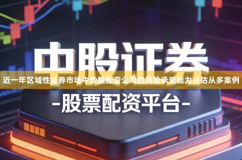 近一年区域性证券市场中炒股配资公司的风险承受能力评估从多案例