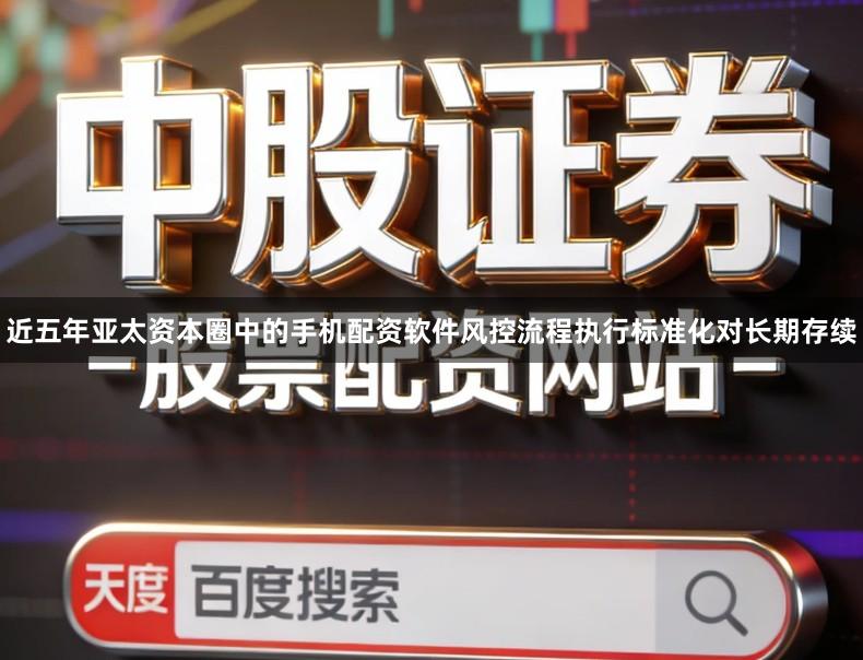 近五年亚太资本圈中的手机配资软件风控流程执行标准化对长期存续