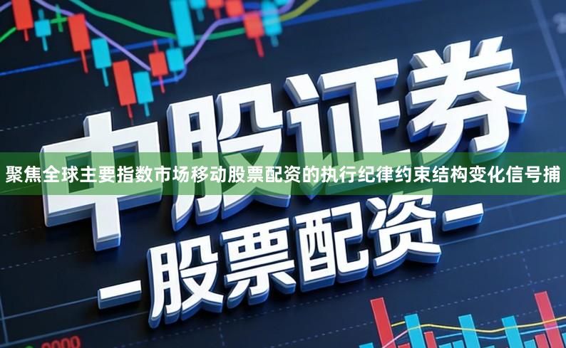 聚焦全球主要指数市场移动股票配资的执行纪律约束结构变化信号捕