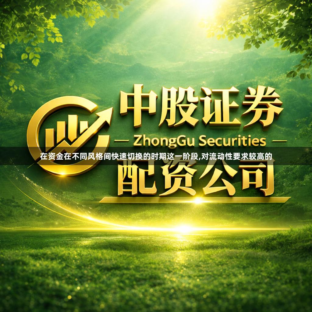在资金在不同风格间快速切换的时期这一阶段,对流动性要求较高的