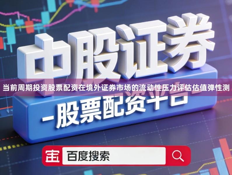当前周期投资股票配资在境外证券市场的流动性压力评估估值弹性测