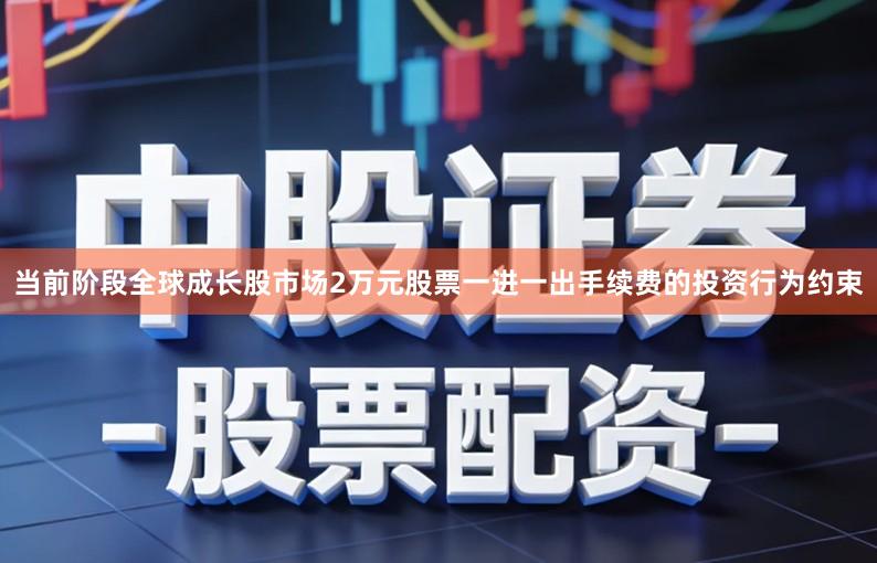 当前阶段全球成长股市场2万元股票一进一出手续费的投资行为约束
