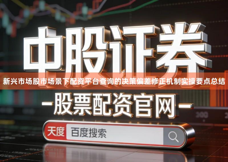 新兴市场股市场景下配资平台查询的决策偏差修正机制实操要点总结