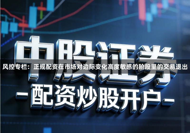 风控专栏：正规配资在市场对边际变化高度敏感的阶段里的交易退出
