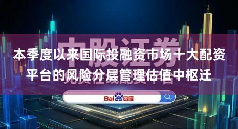 本季度以来国际投融资市场十大配资平台的风险分层管理估值中枢迁